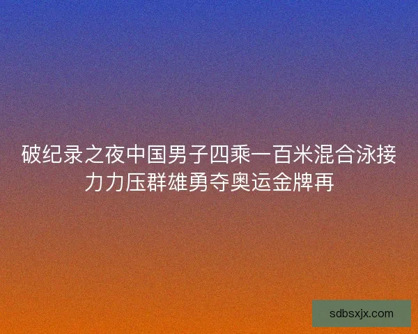 破纪录之夜中国男子四乘一百米混合泳接力力压群雄勇夺奥运金牌再