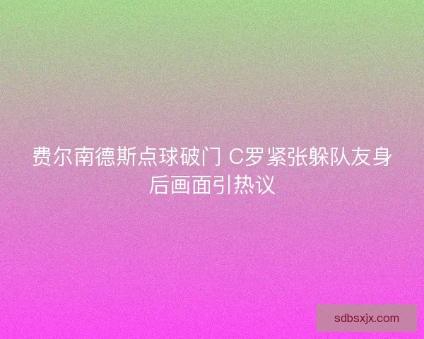 费尔南德斯点球破门 C罗紧张躲队友身后画面引热议