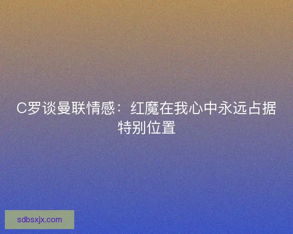 C罗谈曼联情感：红魔在我心中永远占据特别位置